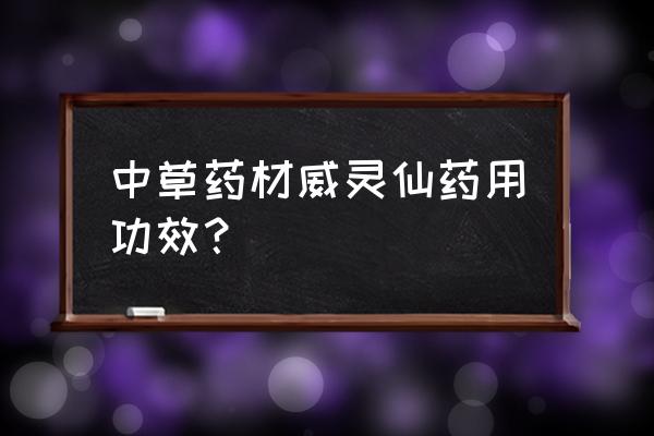 威灵仙的妙用 中草药材威灵仙药用功效？