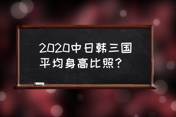 日本人平均身高2019 2020中日韩三国平均身高比照？