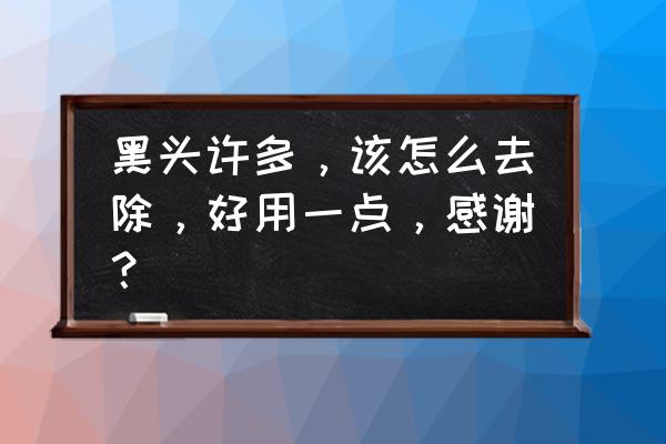 怎么才能把黑头全部去掉 黑头许多，该怎么去除，好用一点，感谢？