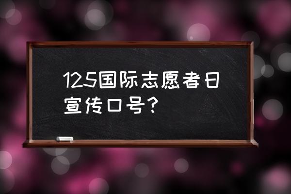 积极广泛宣传 125国际志愿者日宣传口号？