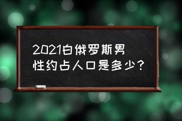 白俄罗斯人口2021总人数 2021白俄罗斯男性约占人口是多少？