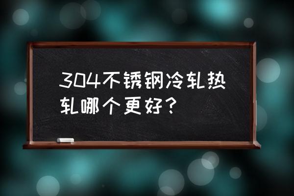 不锈钢热轧 304不锈钢冷轧热轧哪个更好？