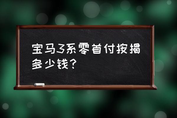 宝马金融真实利率 宝马3系零首付按揭多少钱？