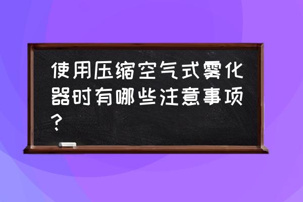 压缩空气式雾化器使用方法 使用压缩空气式雾化器时有哪些注意事项？