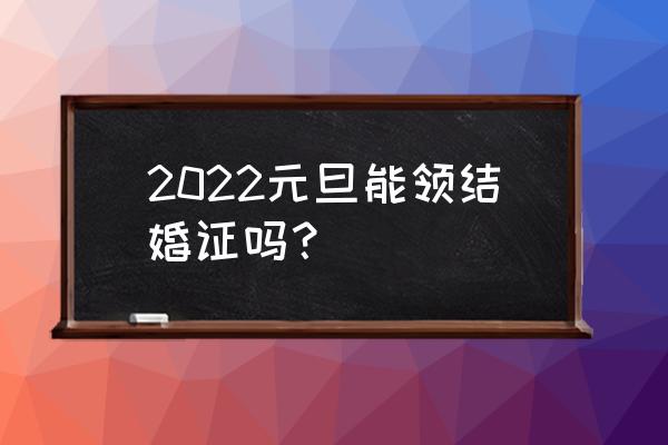 2020元旦结婚 2022元旦能领结婚证吗？