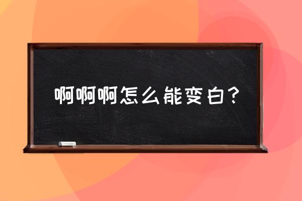 有没有什么可以变白的方法 啊啊啊怎么能变白？