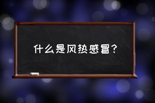 什么是风热感冒 什么是风热感冒？