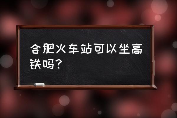 合肥火车站有高铁吗 合肥火车站可以坐高铁吗？