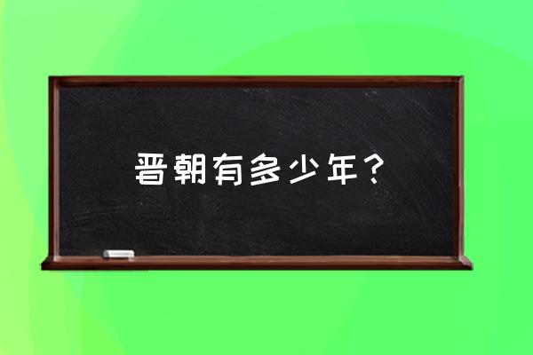 晋朝一共多少年历史 晋朝有多少年？