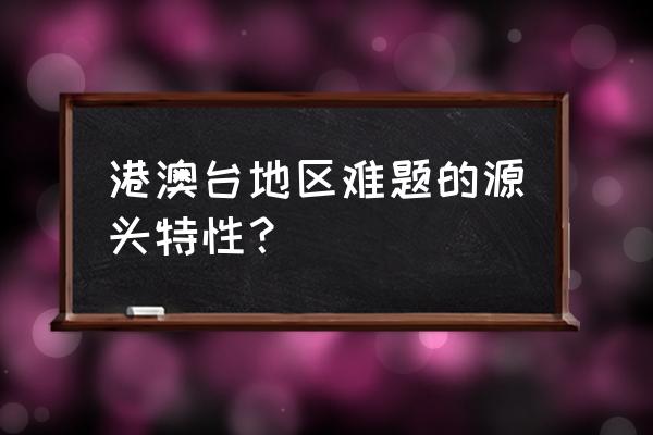 如何理解和处理香港问题 港澳台地区难题的源头特性？