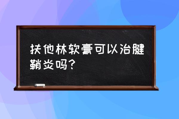 扶扶他林软膏的作用 扶他林软膏可以治腱鞘炎吗？