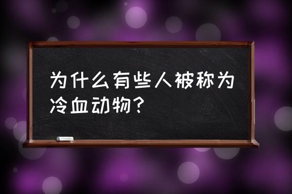 冷血动物为什么叫冷血动物 为什么有些人被称为冷血动物？