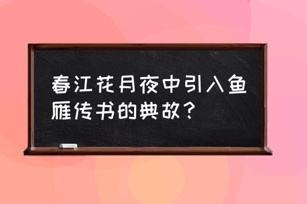 鸿雁长飞光不度什么典故 春江花月夜中引入鱼雁传书的典故？