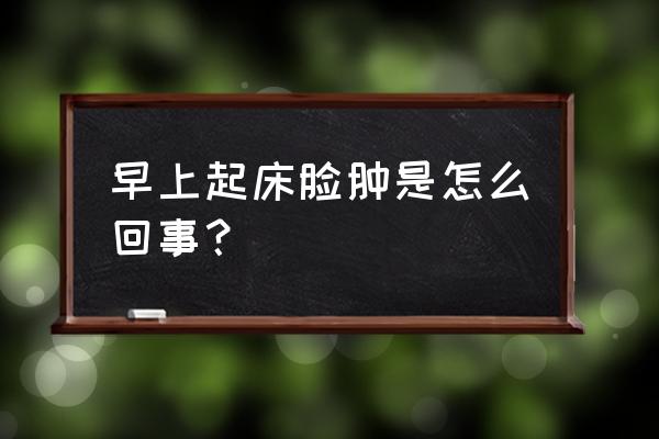 每天早上起来脸肿 早上起床脸肿是怎么回事？