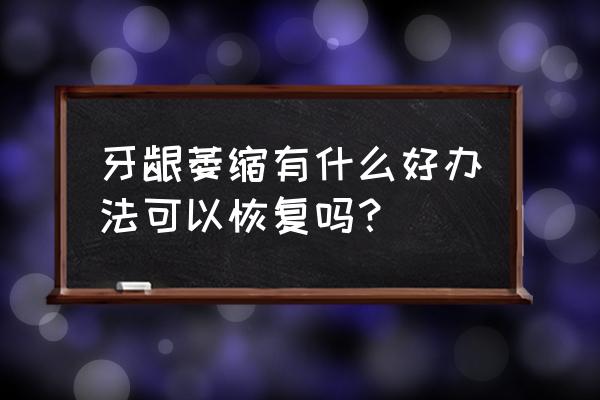 牙周萎缩怎么改善 牙龈萎缩有什么好办法可以恢复吗？