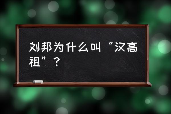 汉高祖为什么叫汉高祖 刘邦为什么叫“汉高祖”？