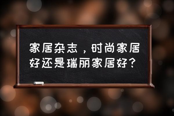 时尚家居杂志内页 家居杂志，时尚家居好还是瑞丽家居好？