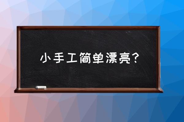 漂亮的手工艺品制作 小手工简单漂亮？