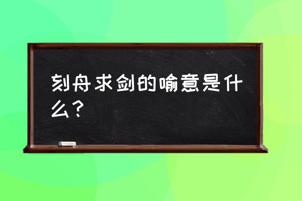 刻舟求剑的主要意思 刻舟求剑的喻意是什么？