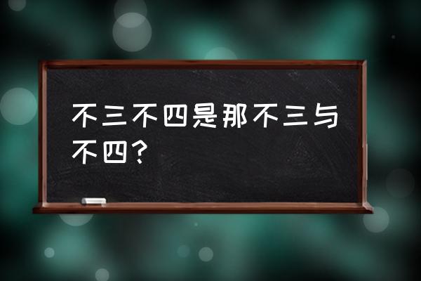 不三不四是什么意思啊 不三不四是那不三与不四？