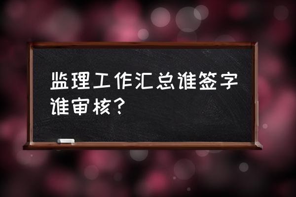 监理项目工作总结 监理工作汇总谁签字谁审核？