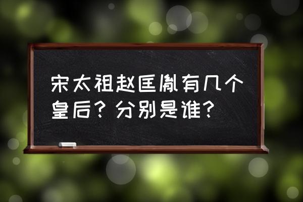 赵匡胤的皇后是谁 宋太祖赵匡胤有几个皇后？分别是谁？