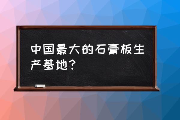 龙牌石膏板全国厂家地址 中国最大的石膏板生产基地？