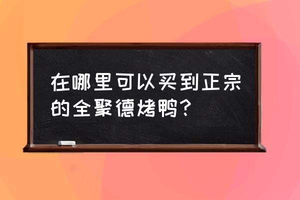 附近全聚德烤鸭店 在哪里可以买到正宗的全聚德烤鸭？