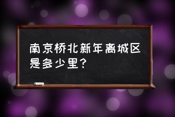 桥北新村属于什么街道 南京桥北新年离城区是多少里？