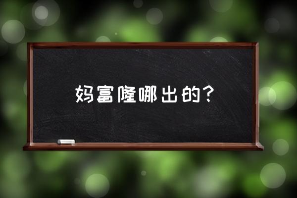 妈富隆叫什么 妈富隆哪出的？