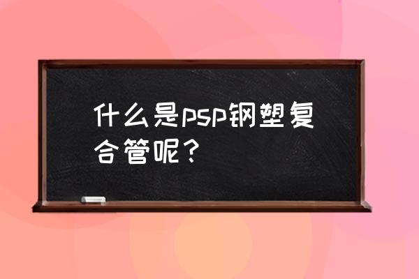 钢塑复合管是塑料管吗 什么是psp钢塑复合管呢？