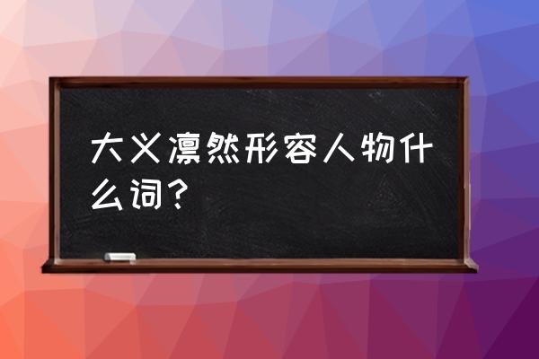 大义凛然的意思是什么简写 大义凛然形容人物什么词？