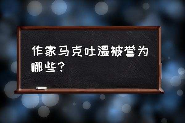 马克吐温被誉为什么 作家马克吐温被誉为哪些？