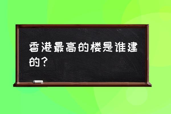 环球贸易广场是谁的 香港最高的楼是谁建的？