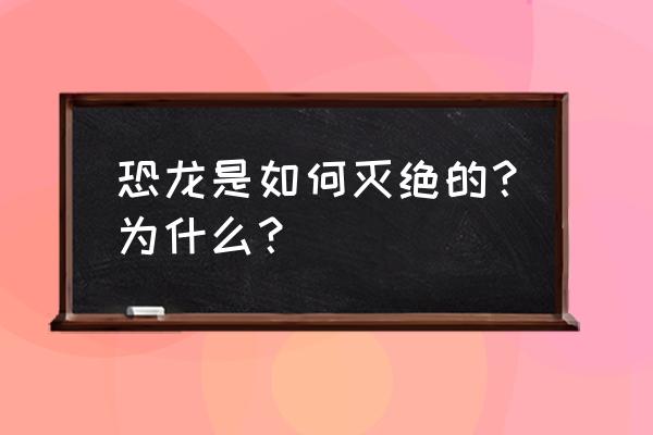 恐龙到底是怎么灭绝的 恐龙是如何灭绝的？为什么？