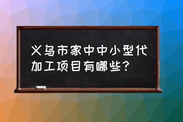 加工合作项目 义乌市家中中小型代加工项目有哪些？