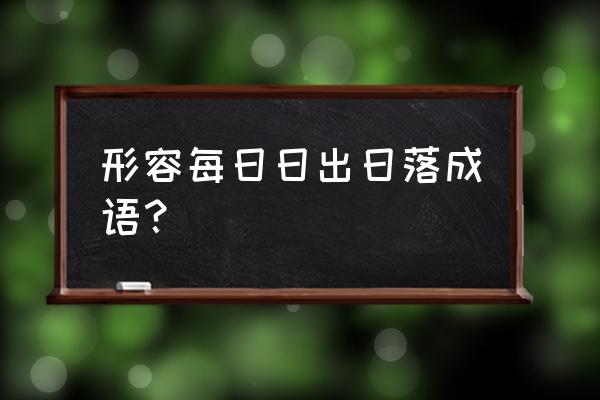 代表日出的词语 形容每日日出日落成语？