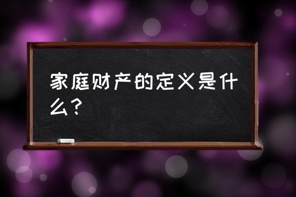 家庭财产指什么 家庭财产的定义是什么？