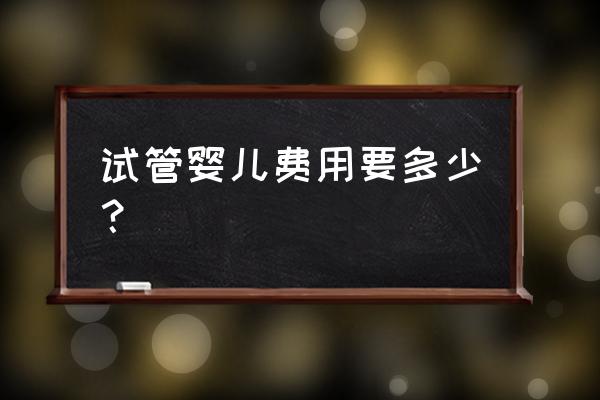 试管婴儿费用大约多少 试管婴儿费用要多少？