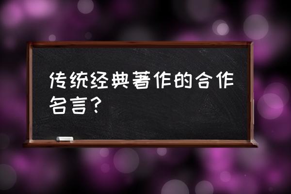 合作经典名言大全 传统经典著作的合作名言？