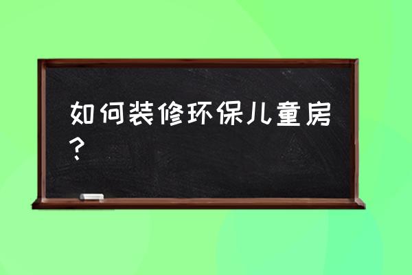 儿童房怎么装修最好 如何装修环保儿童房？