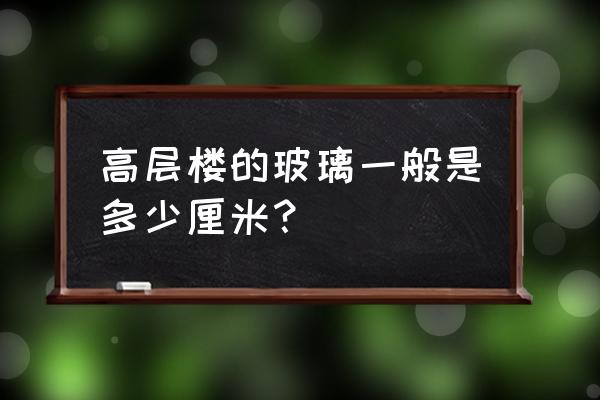 高层窗户玻璃 高层楼的玻璃一般是多少厘米？