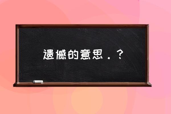 遗憾的解释是什么 遗憾的意思。？