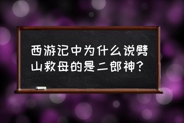 二郎神劈山救母还是沉香 西游记中为什么说劈山救母的是二郎神？