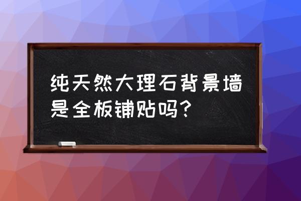 天然大理石背景墙 纯天然大理石背景墙是全板铺贴吗？