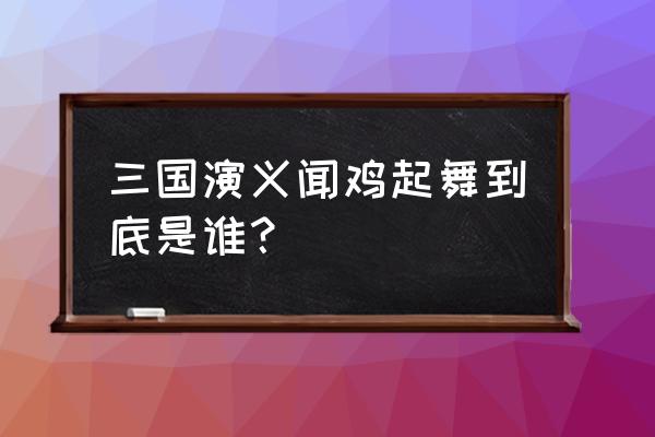 闻鸡的主人公是谁 三国演义闻鸡起舞到底是谁？