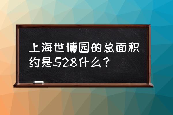 世博公园地址 上海世博园的总面积约是528什么？