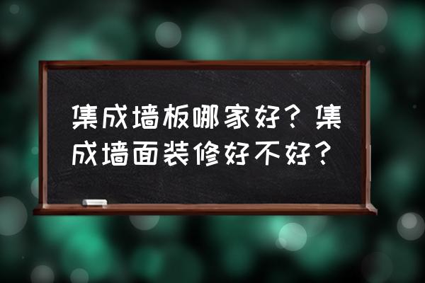 集成墙板厂家排名 集成墙板哪家好？集成墙面装修好不好？