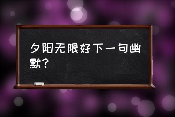 夕阳无限好下一句怎么接 夕阳无限好下一句幽默？