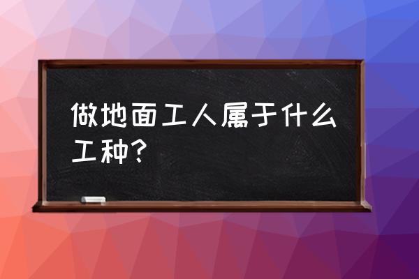 建筑工人工种 做地面工人属于什么工种？